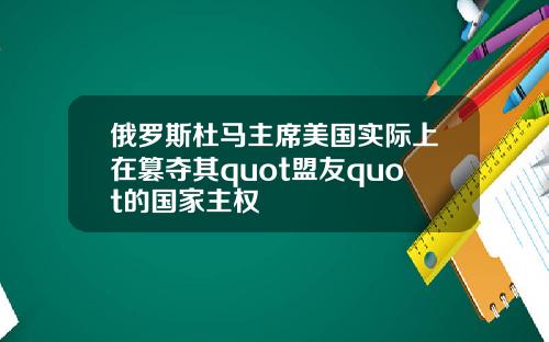 俄罗斯杜马主席美国实际上在篡夺其quot盟友quot的国家主权