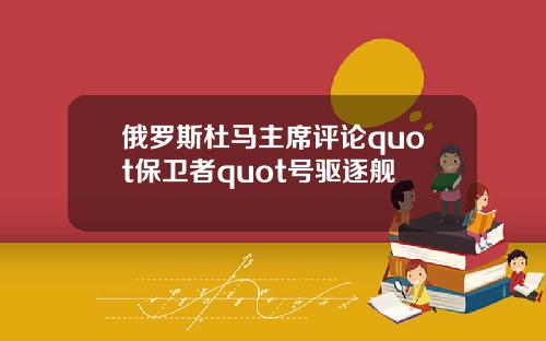 俄罗斯杜马主席评论quot保卫者quot号驱逐舰