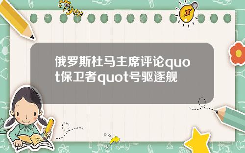 俄罗斯杜马主席评论quot保卫者quot号驱逐舰