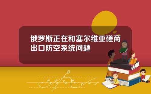 俄罗斯正在和塞尔维亚磋商出口防空系统问题