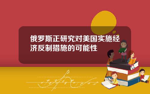 俄罗斯正研究对美国实施经济反制措施的可能性