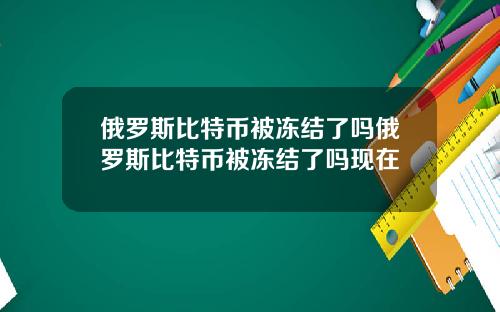 俄罗斯比特币被冻结了吗俄罗斯比特币被冻结了吗现在