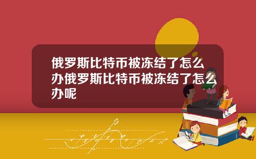俄罗斯比特币被冻结了怎么办俄罗斯比特币被冻结了怎么办呢