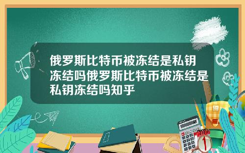 俄罗斯比特币被冻结是私钥冻结吗俄罗斯比特币被冻结是私钥冻结吗知乎