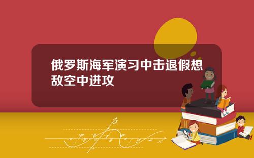 俄罗斯海军演习中击退假想敌空中进攻