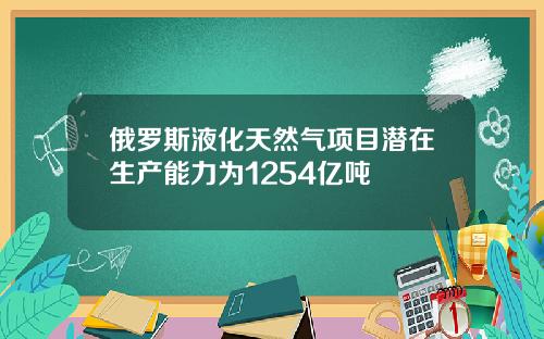 俄罗斯液化天然气项目潜在生产能力为1254亿吨