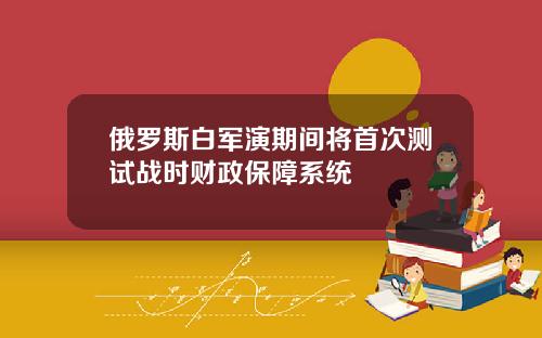 俄罗斯白军演期间将首次测试战时财政保障系统