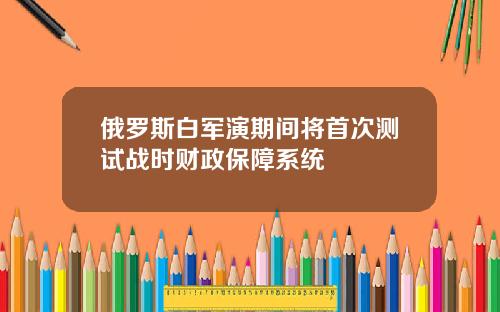 俄罗斯白军演期间将首次测试战时财政保障系统