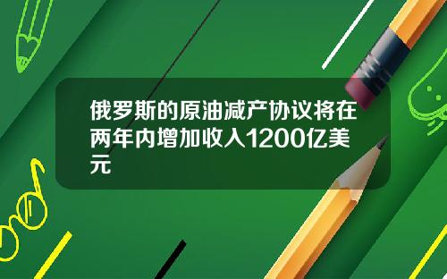 俄罗斯的原油减产协议将在两年内增加收入1200亿美元