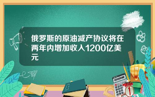 俄罗斯的原油减产协议将在两年内增加收入1200亿美元
