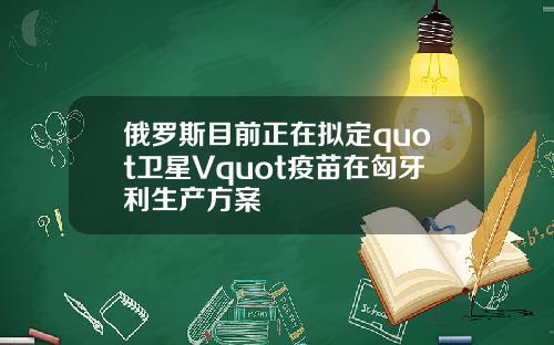 俄罗斯目前正在拟定quot卫星Vquot疫苗在匈牙利生产方案