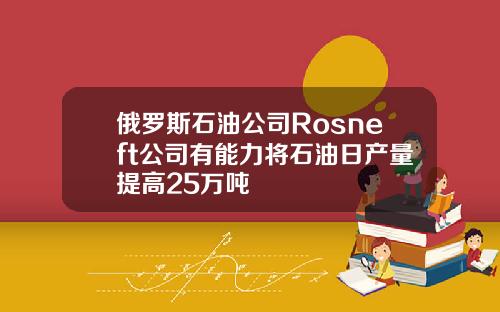 俄罗斯石油公司Rosneft公司有能力将石油日产量提高25万吨