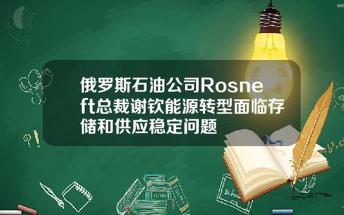 俄罗斯石油公司Rosneft总裁谢钦能源转型面临存储和供应稳定问题