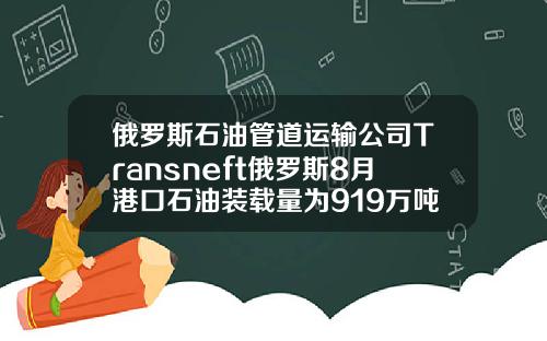 俄罗斯石油管道运输公司Transneft俄罗斯8月港口石油装载量为919万吨