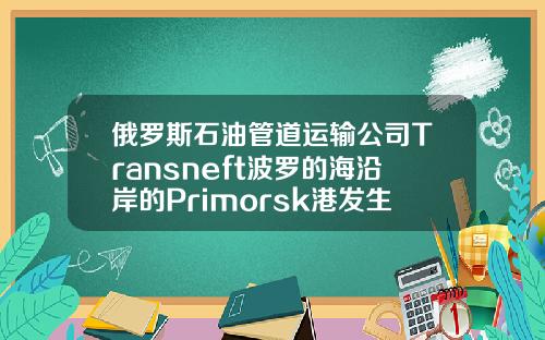 俄罗斯石油管道运输公司Transneft波罗的海沿岸的Primorsk港发生风暴