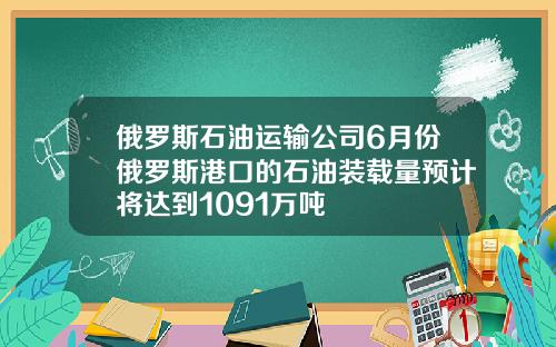 俄罗斯石油运输公司6月份俄罗斯港口的石油装载量预计将达到1091万吨