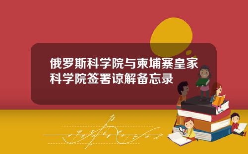 俄罗斯科学院与柬埔寨皇家科学院签署谅解备忘录