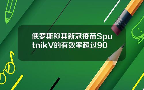 俄罗斯称其新冠疫苗SputnikV的有效率超过90
