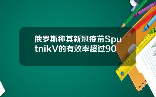 俄罗斯称其新冠疫苗SputnikV的有效率超过90
