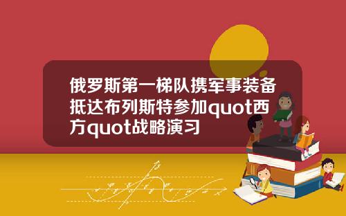 俄罗斯第一梯队携军事装备抵达布列斯特参加quot西方quot战略演习