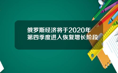 俄罗斯经济将于2020年第四季度进入恢复增长阶段