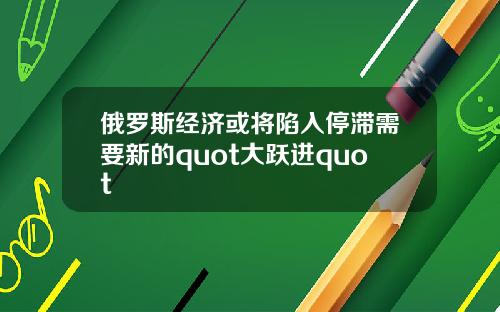 俄罗斯经济或将陷入停滞需要新的quot大跃进quot