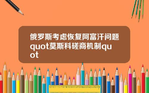 俄罗斯考虑恢复阿富汗问题quot莫斯科磋商机制quot