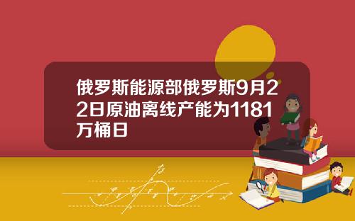 俄罗斯能源部俄罗斯9月22日原油离线产能为1181万桶日