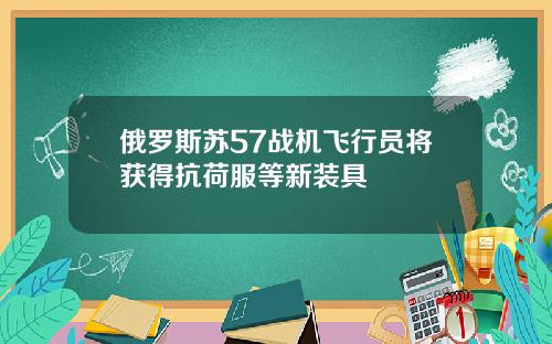 俄罗斯苏57战机飞行员将获得抗荷服等新装具