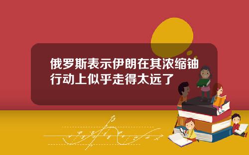 俄罗斯表示伊朗在其浓缩铀行动上似乎走得太远了