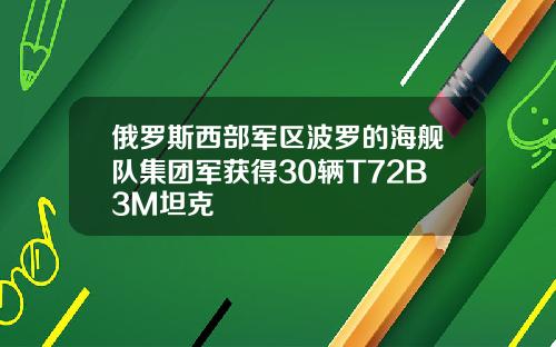 俄罗斯西部军区波罗的海舰队集团军获得30辆T72B3M坦克