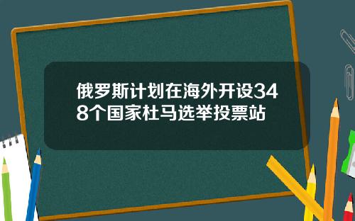 俄罗斯计划在海外开设348个国家杜马选举投票站