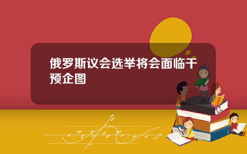 俄罗斯议会选举将会面临干预企图