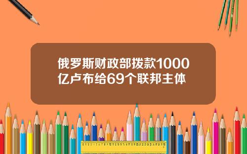 俄罗斯财政部拨款1000亿卢布给69个联邦主体