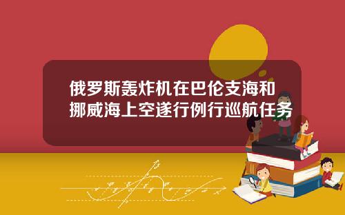 俄罗斯轰炸机在巴伦支海和挪威海上空遂行例行巡航任务