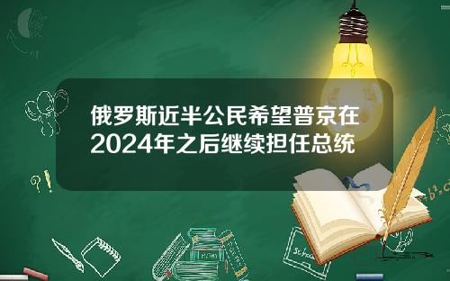 俄罗斯近半公民希望普京在2024年之后继续担任总统