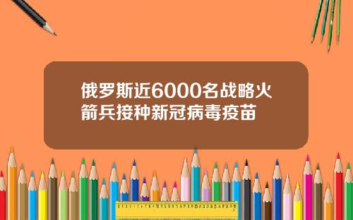 俄罗斯近6000名战略火箭兵接种新冠病毒疫苗