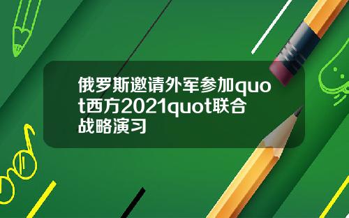 俄罗斯邀请外军参加quot西方2021quot联合战略演习