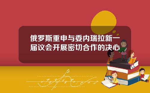 俄罗斯重申与委内瑞拉新一届议会开展密切合作的决心