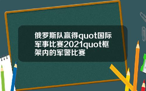 俄罗斯队赢得quot国际军事比赛2021quot框架内的军警比赛
