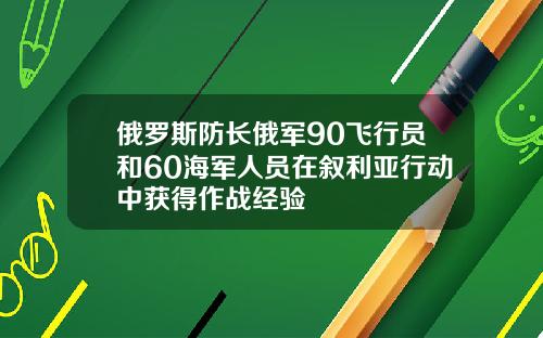 俄罗斯防长俄军90飞行员和60海军人员在叙利亚行动中获得作战经验