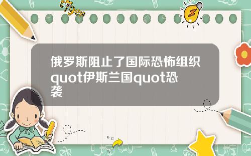 俄罗斯阻止了国际恐怖组织quot伊斯兰国quot恐袭