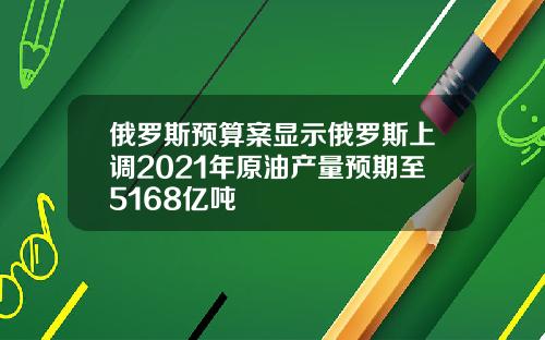 俄罗斯预算案显示俄罗斯上调2021年原油产量预期至5168亿吨