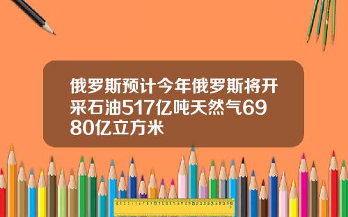 俄罗斯预计今年俄罗斯将开采石油517亿吨天然气6980亿立方米