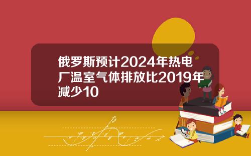 俄罗斯预计2024年热电厂温室气体排放比2019年减少10