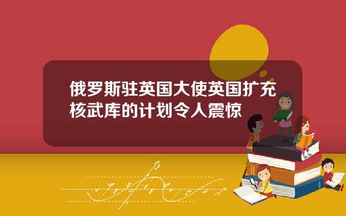 俄罗斯驻英国大使英国扩充核武库的计划令人震惊