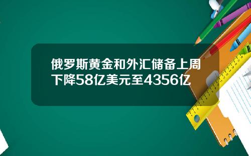 俄罗斯黄金和外汇储备上周下降58亿美元至4356亿