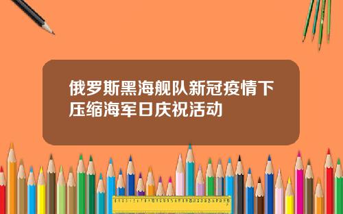 俄罗斯黑海舰队新冠疫情下压缩海军日庆祝活动