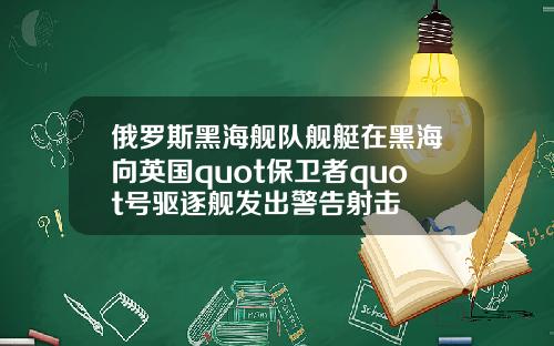 俄罗斯黑海舰队舰艇在黑海向英国quot保卫者quot号驱逐舰发出警告射击