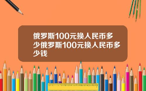 俄罗斯100元换人民币多少俄罗斯100元换人民币多少钱
